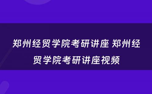 郑州经贸学院考研讲座 郑州经贸学院考研讲座视频