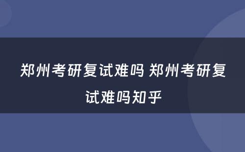 郑州考研复试难吗 郑州考研复试难吗知乎