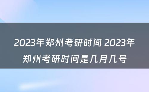 2023年郑州考研时间 2023年郑州考研时间是几月几号