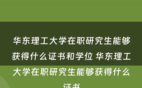 华东理工大学在职研究生能够获得什么证书和学位 华东理工大学在职研究生能够获得什么证书