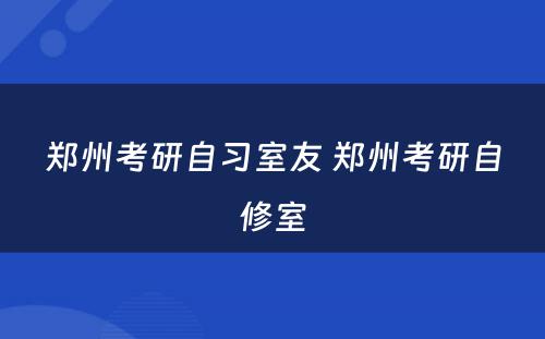 郑州考研自习室友 郑州考研自修室