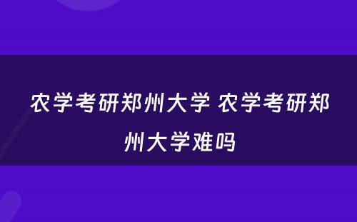 农学考研郑州大学 农学考研郑州大学难吗