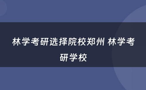 林学考研选择院校郑州 林学考研学校