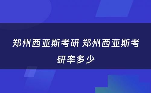 郑州西亚斯考研 郑州西亚斯考研率多少