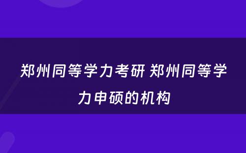 郑州同等学力考研 郑州同等学力申硕的机构