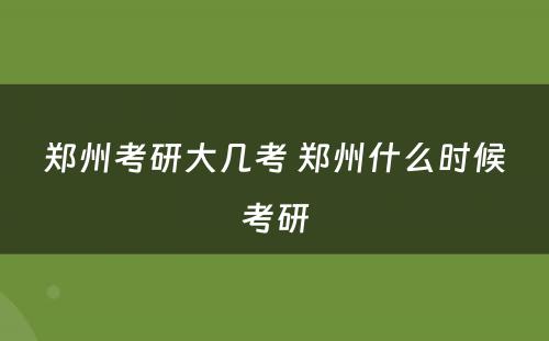 郑州考研大几考 郑州什么时候考研