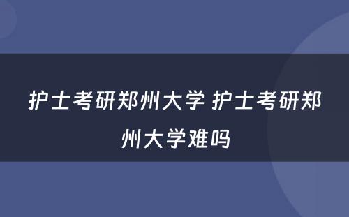 护士考研郑州大学 护士考研郑州大学难吗