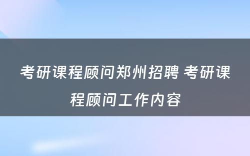 考研课程顾问郑州招聘 考研课程顾问工作内容