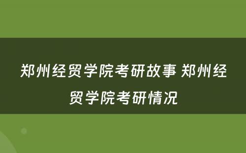 郑州经贸学院考研故事 郑州经贸学院考研情况