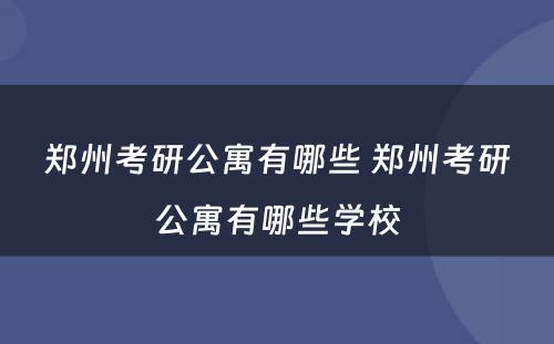 郑州考研公寓有哪些 郑州考研公寓有哪些学校