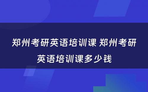 郑州考研英语培训课 郑州考研英语培训课多少钱