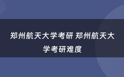 郑州航天大学考研 郑州航天大学考研难度