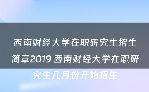 西南财经大学在职研究生招生简章2019 西南财经大学在职研究生几月份开始招生