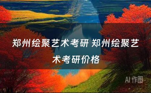 郑州绘聚艺术考研 郑州绘聚艺术考研价格
