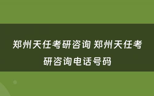郑州天任考研咨询 郑州天任考研咨询电话号码