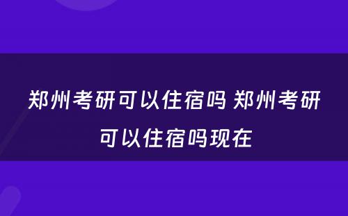 郑州考研可以住宿吗 郑州考研可以住宿吗现在