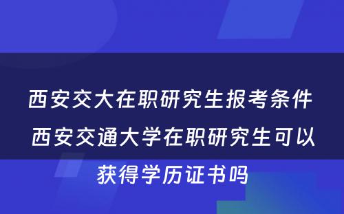 西安交大在职研究生报考条件 西安交通大学在职研究生可以获得学历证书吗