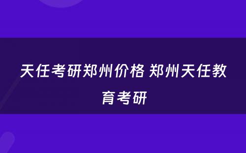 天任考研郑州价格 郑州天任教育考研