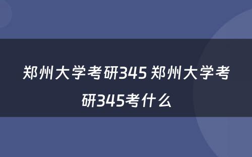 郑州大学考研345 郑州大学考研345考什么