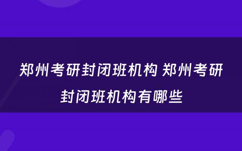 郑州考研封闭班机构 郑州考研封闭班机构有哪些