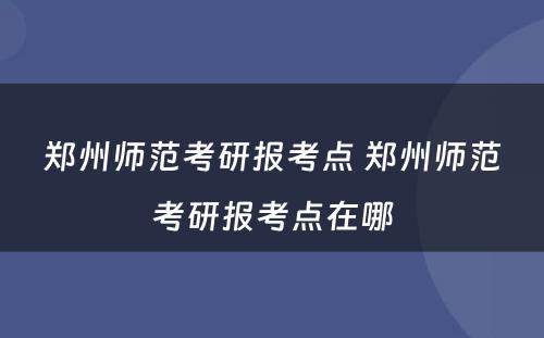 郑州师范考研报考点 郑州师范考研报考点在哪