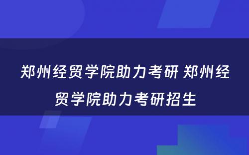 郑州经贸学院助力考研 郑州经贸学院助力考研招生