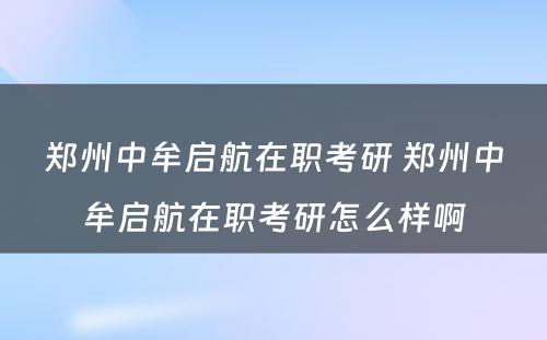 郑州中牟启航在职考研 郑州中牟启航在职考研怎么样啊
