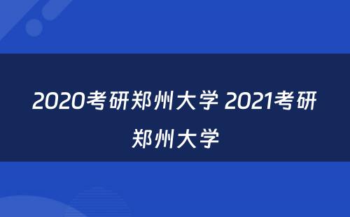 2020考研郑州大学 2021考研郑州大学