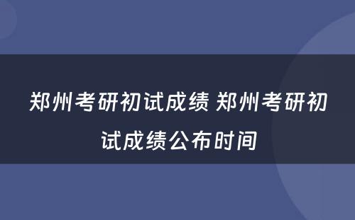 郑州考研初试成绩 郑州考研初试成绩公布时间