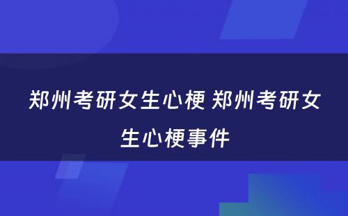 郑州考研女生心梗 郑州考研女生心梗事件