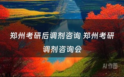 郑州考研后调剂咨询 郑州考研调剂咨询会