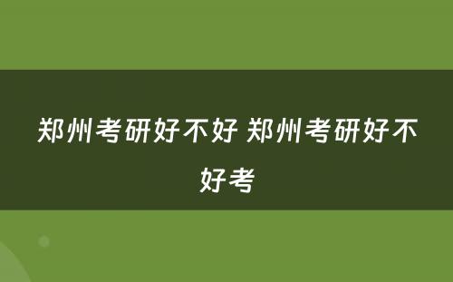 郑州考研好不好 郑州考研好不好考