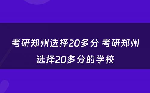 考研郑州选择20多分 考研郑州选择20多分的学校