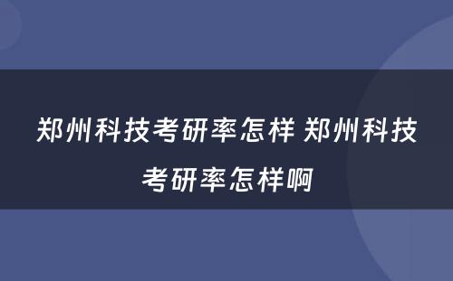 郑州科技考研率怎样 郑州科技考研率怎样啊