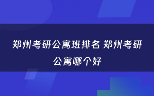 郑州考研公寓班排名 郑州考研公寓哪个好