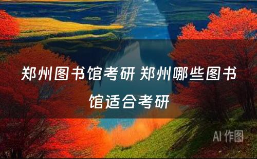 郑州图书馆考研 郑州哪些图书馆适合考研