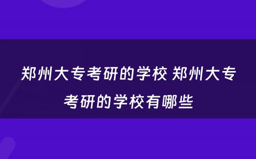 郑州大专考研的学校 郑州大专考研的学校有哪些