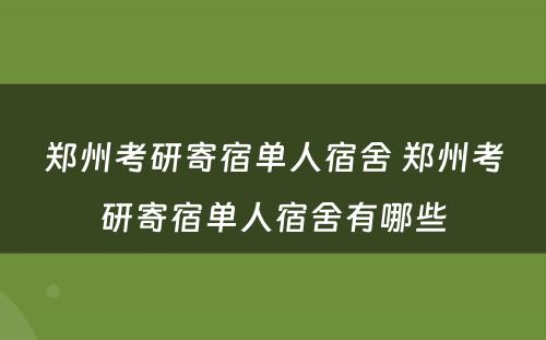 郑州考研寄宿单人宿舍 郑州考研寄宿单人宿舍有哪些