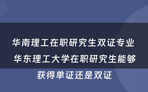 华南理工在职研究生双证专业 华东理工大学在职研究生能够获得单证还是双证