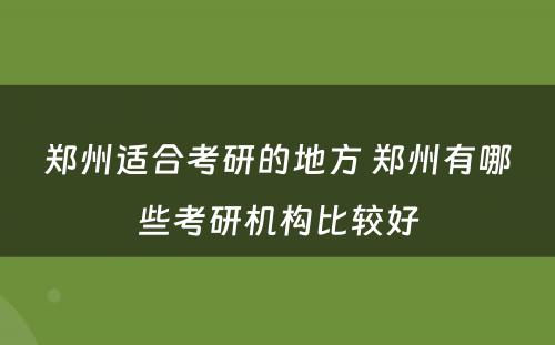 郑州适合考研的地方 郑州有哪些考研机构比较好