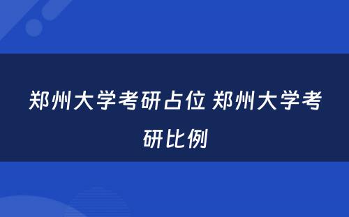 郑州大学考研占位 郑州大学考研比例