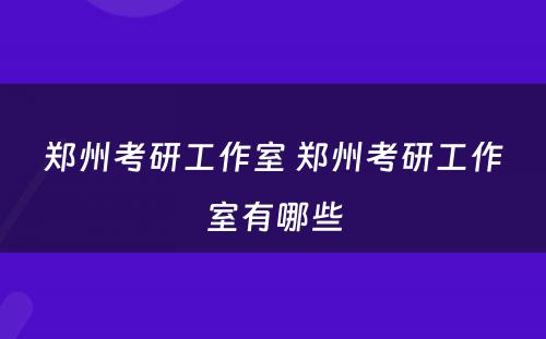 郑州考研工作室 郑州考研工作室有哪些