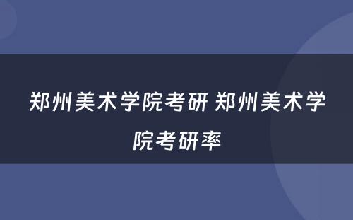 郑州美术学院考研 郑州美术学院考研率