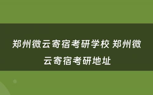 郑州微云寄宿考研学校 郑州微云寄宿考研地址