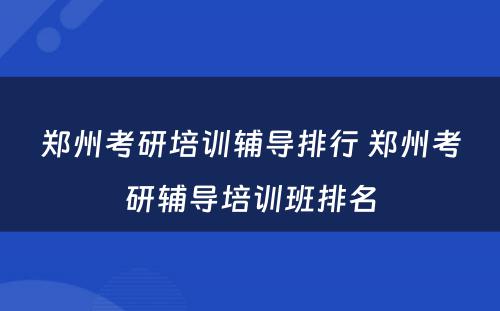 郑州考研培训辅导排行 郑州考研辅导培训班排名