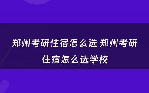 郑州考研住宿怎么选 郑州考研住宿怎么选学校