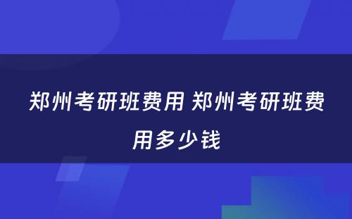 郑州考研班费用 郑州考研班费用多少钱