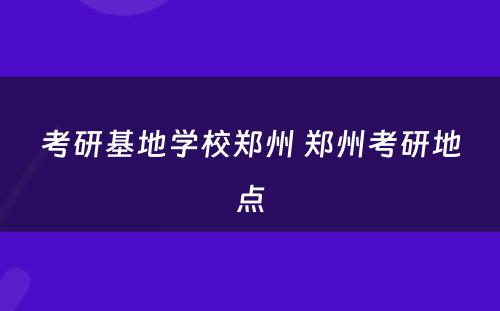 考研基地学校郑州 郑州考研地点
