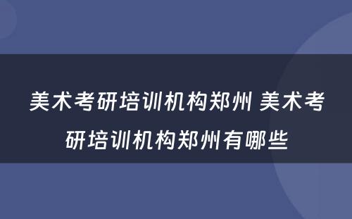 美术考研培训机构郑州 美术考研培训机构郑州有哪些