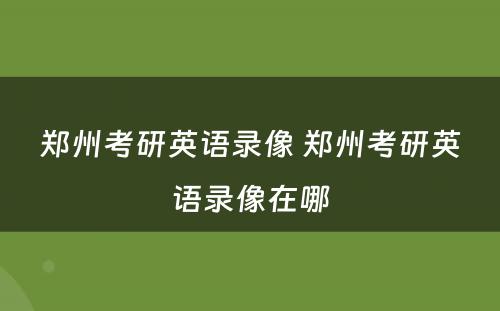 郑州考研英语录像 郑州考研英语录像在哪